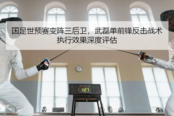 国足世预赛变阵三后卫，武磊单前锋反击战术执行效果深度评估