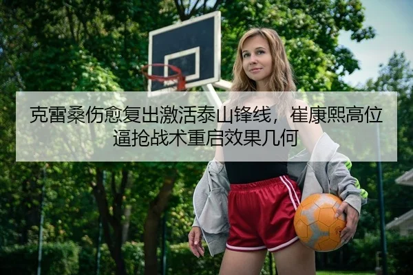 克雷桑伤愈复出激活泰山锋线，崔康熙高位逼抢战术重启效果几何
